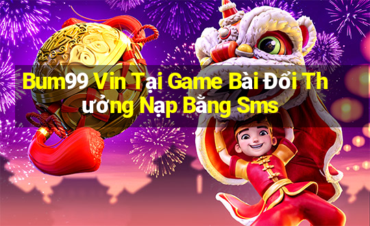 Bum99 Vin Tại Game Bài Đổi Thưởng Nạp Bằng Sms