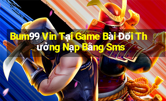 Bum99 Vin Tại Game Bài Đổi Thưởng Nạp Bằng Sms