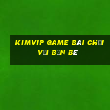 Kimvip Game Bài Chơi Với Bạn Bè