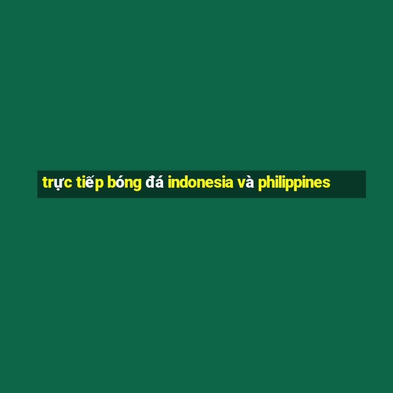 trực tiếp bóng đá indonesia và philippines