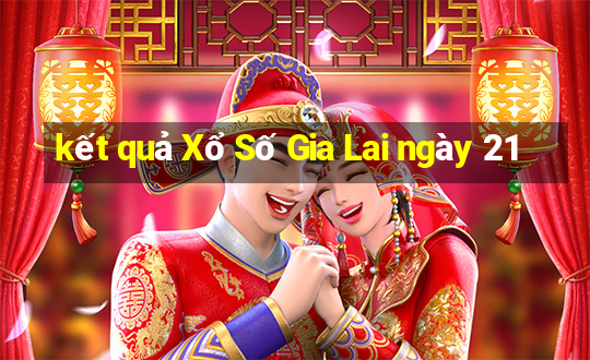 kết quả Xổ Số Gia Lai ngày 21