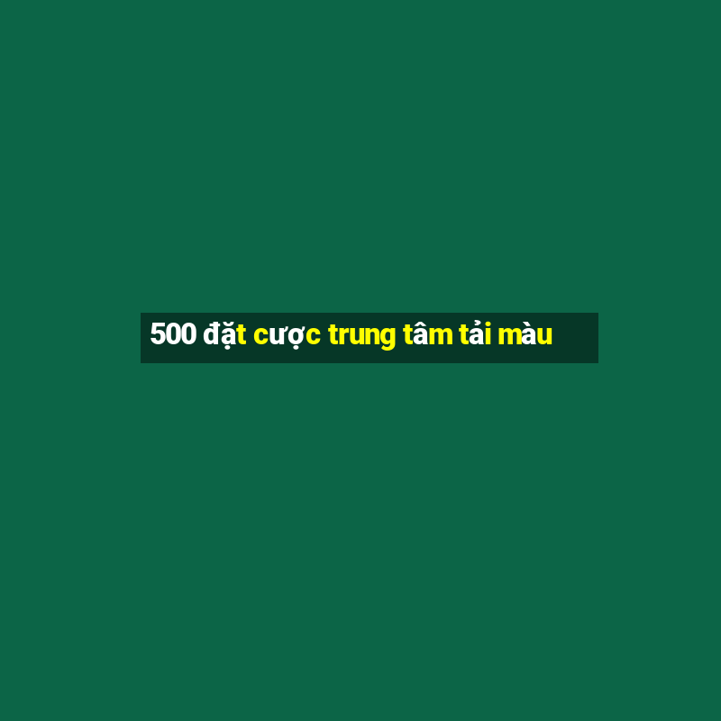 500 đặt cược trung tâm tải màu