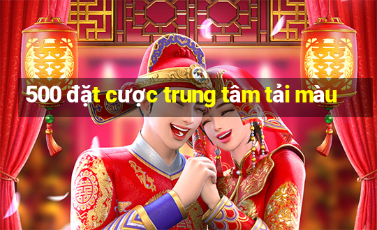 500 đặt cược trung tâm tải màu