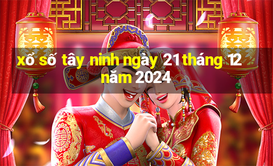 xổ số tây ninh ngày 21 tháng 12 năm 2024