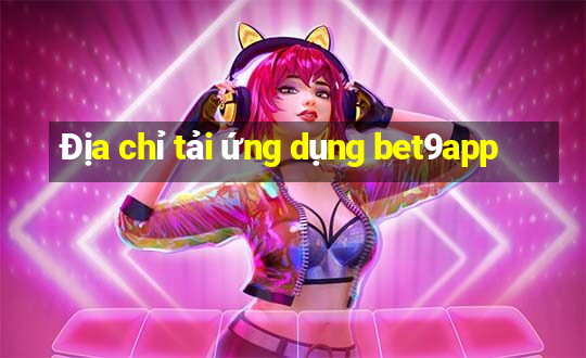 Địa chỉ tải ứng dụng bet9app