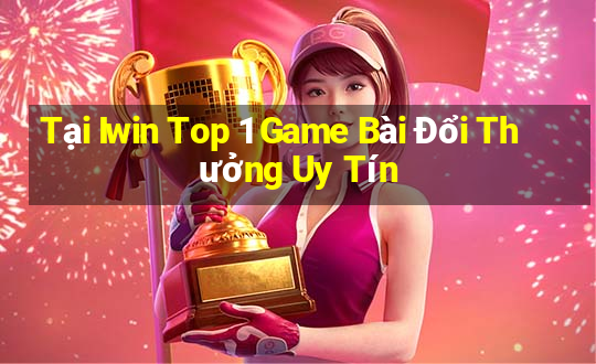 Tại Iwin Top 1 Game Bài Đổi Thưởng Uy Tín