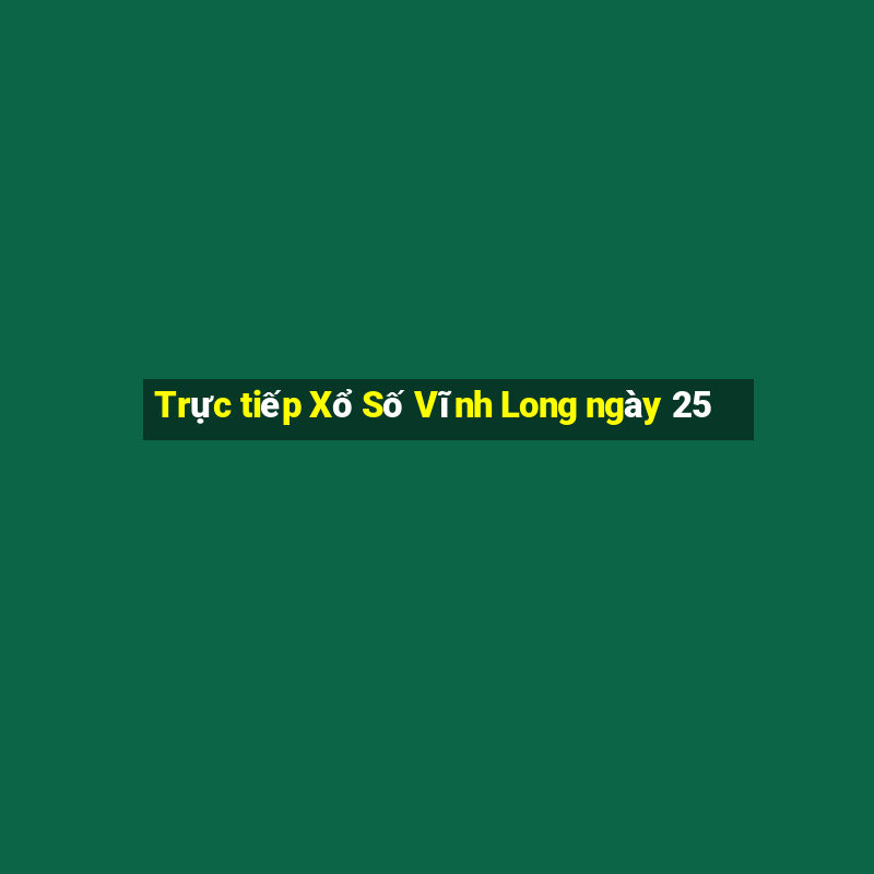 Trực tiếp Xổ Số Vĩnh Long ngày 25