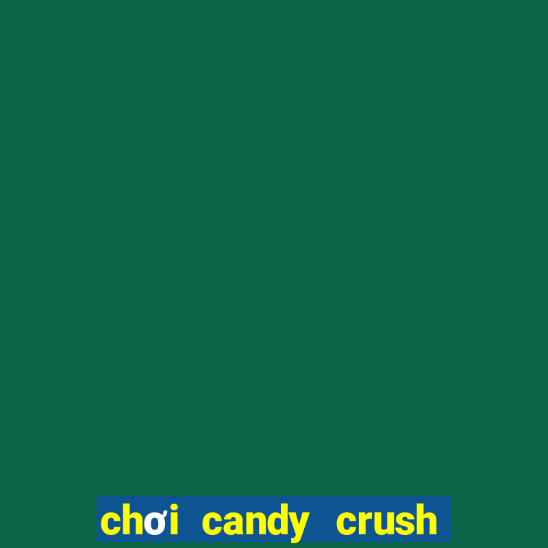 chơi candy crush saga trên máy tính