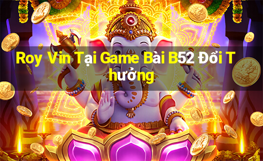 Roy Vin Tại Game Bài B52 Đổi Thưởng