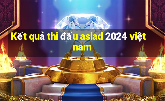 Kết quả thi đấu asiad 2024 việt nam