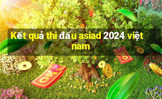 Kết quả thi đấu asiad 2024 việt nam