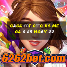 Cách đặt cược XS Mega 6 45 ngày 22