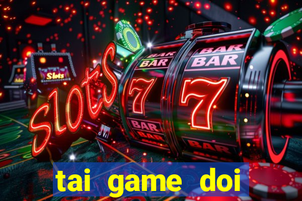 tai game doi thuong the cao