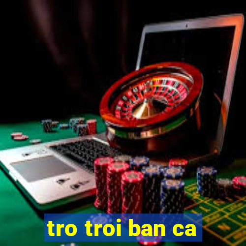 tro troi ban ca