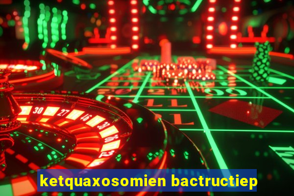 ketquaxosomien bactructiep