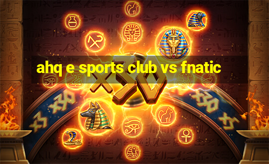 ahq e sports club vs fnatic