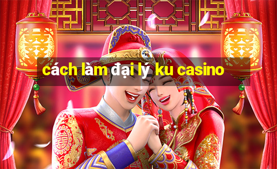 cách làm đại lý ku casino