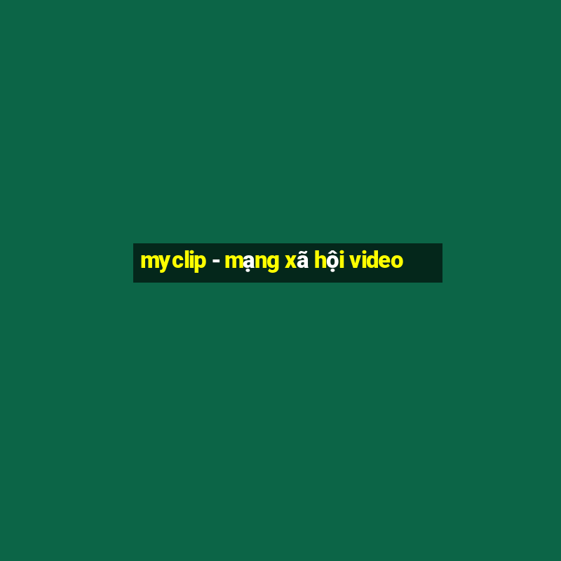 myclip - mạng xã hội video