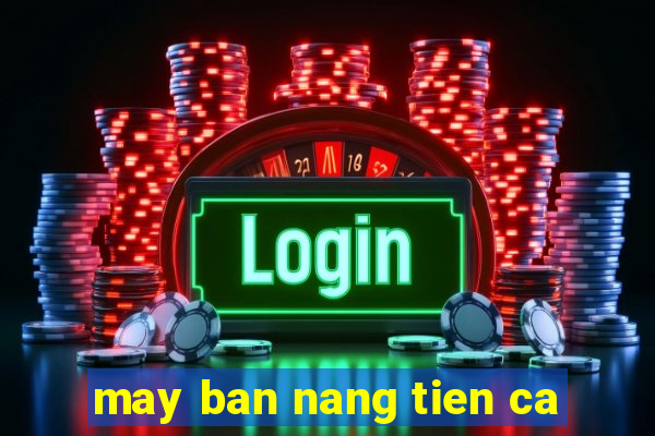 may ban nang tien ca