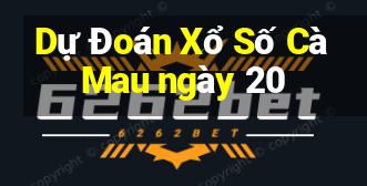 Dự Đoán Xổ Số Cà Mau ngày 20