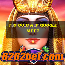 tạo cuộc họp google meet