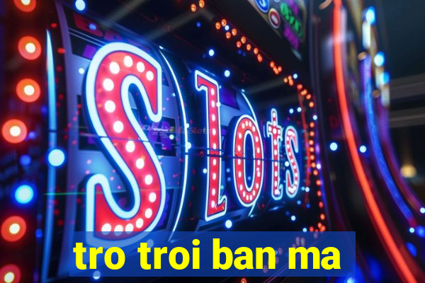 tro troi ban ma