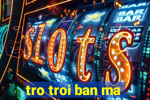 tro troi ban ma