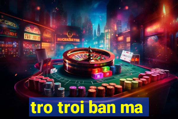 tro troi ban ma