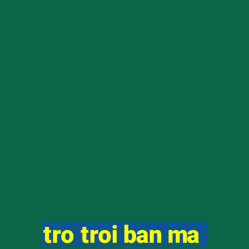 tro troi ban ma