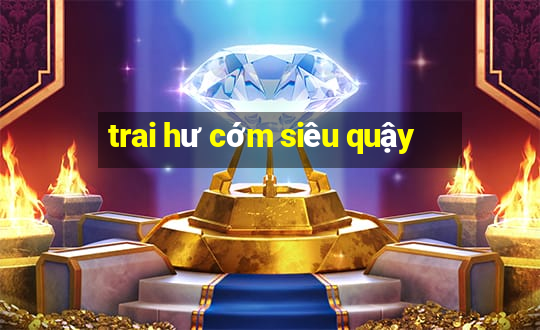 trai hư cớm siêu quậy