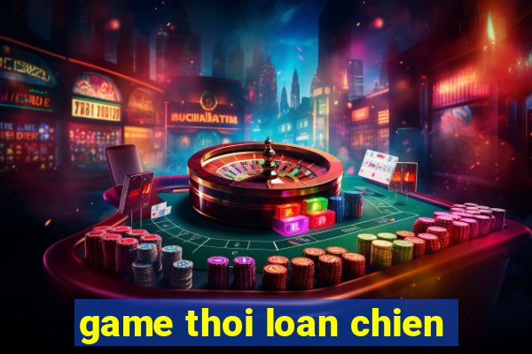 game thoi loan chien