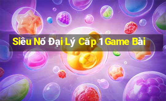 Siêu Nổ Đại Lý Cấp 1 Game Bài