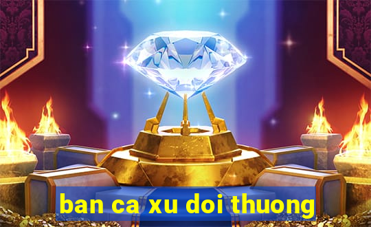 ban ca xu doi thuong