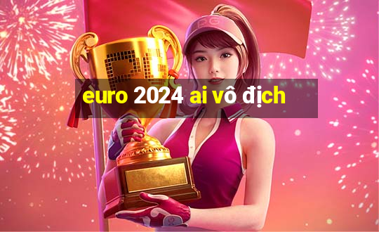 euro 2024 ai vô địch