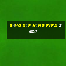 bảng xếp hạng fifa 2024