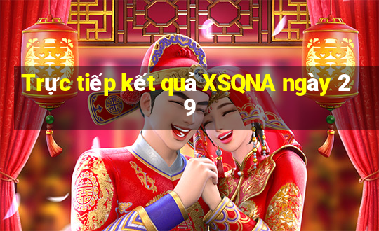 Trực tiếp kết quả XSQNA ngày 29