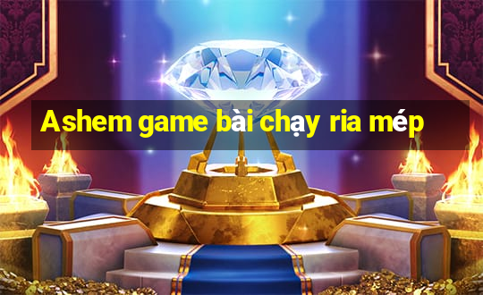 Ashem game bài chạy ria mép