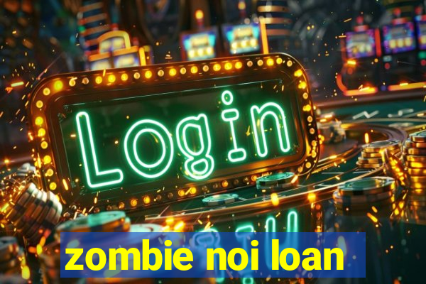 zombie noi loan