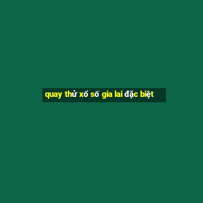 quay thử xổ số gia lai đặc biệt