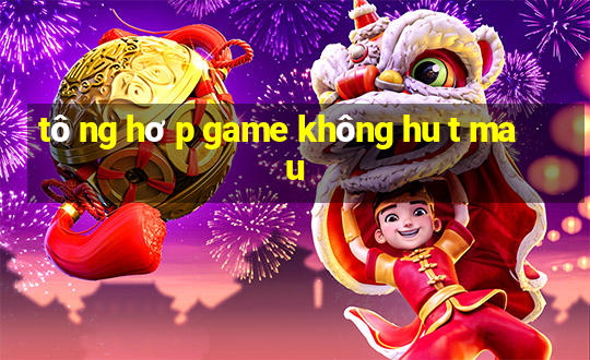 tô ng hơ p game không hu t ma u