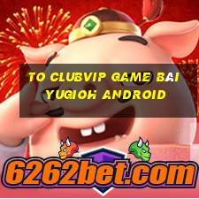 To Clubvip Game Bài Yugioh Android