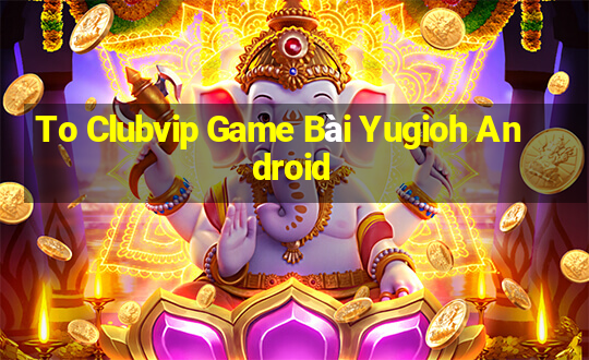 To Clubvip Game Bài Yugioh Android