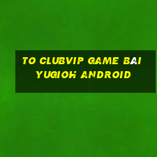 To Clubvip Game Bài Yugioh Android