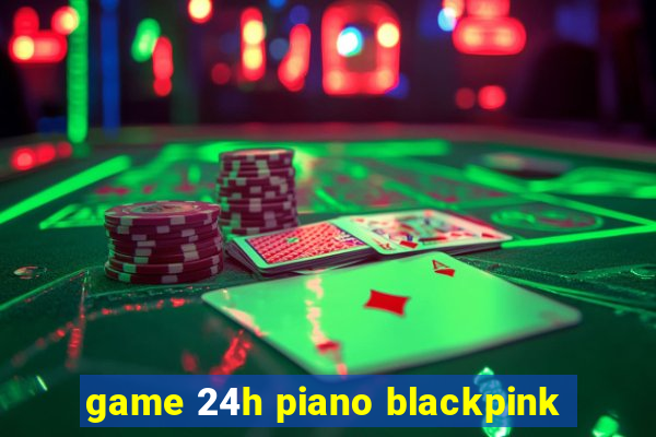 game 24h piano blackpink