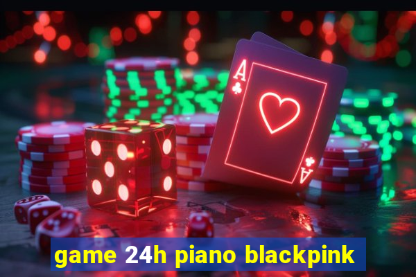 game 24h piano blackpink