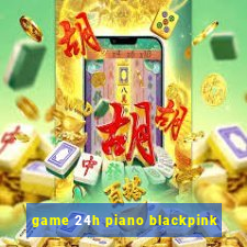 game 24h piano blackpink