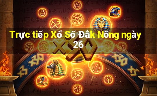 Trực tiếp Xổ Số Đắk Nông ngày 26