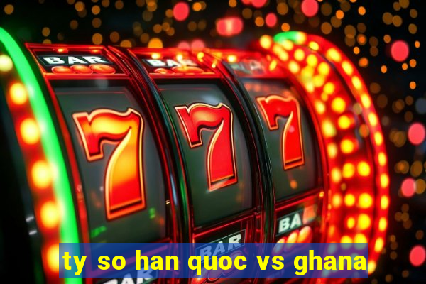 ty so han quoc vs ghana