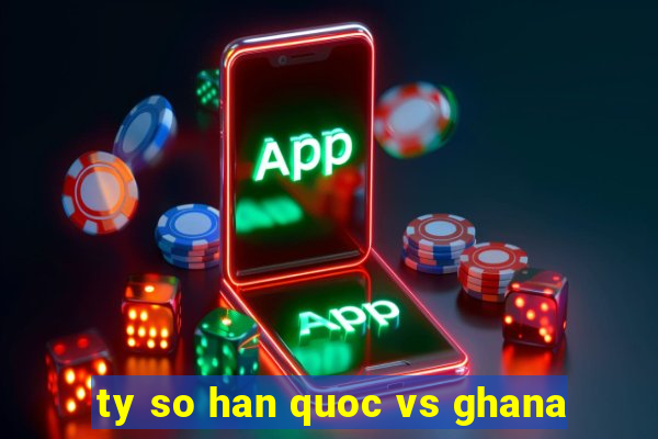 ty so han quoc vs ghana