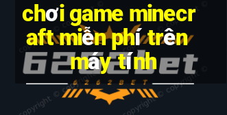 chơi game minecraft miễn phí trên máy tính